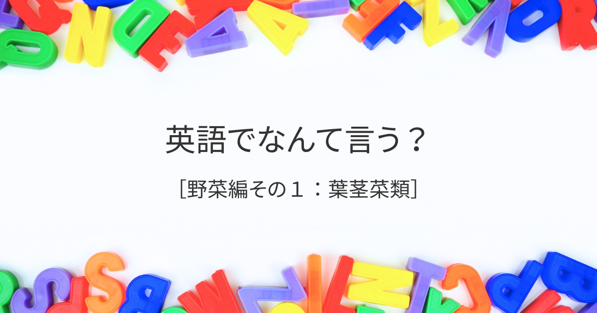 英語でなんて言う？［野菜編その1：葉茎菜類］