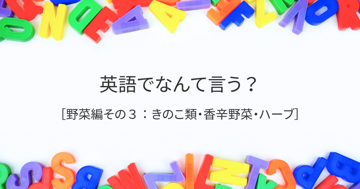 英語でなんて言う？［野菜編その3：きのこ類・香辛野菜・ハーブ］